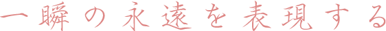 一瞬の永遠を表現する